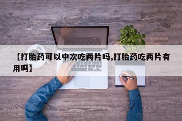 打胎药哪里能买到意外怀孕咨询【打胎药可以中次吃两片吗,打胎药吃两片有用吗】