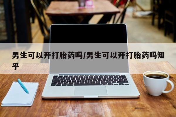 打胎药哪里能买到意外怀孕咨询男生可以开打胎药吗/男生可以开打胎药吗知乎