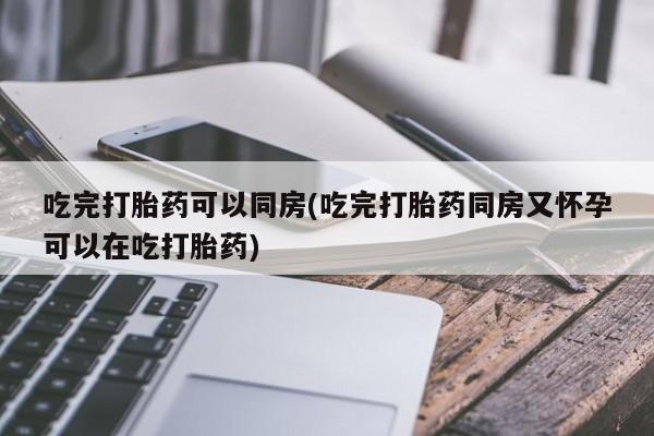 打胎药哪里能买到意外怀孕咨询吃完打胎药可以同房(吃完打胎药同房又怀孕可以在吃打胎药)