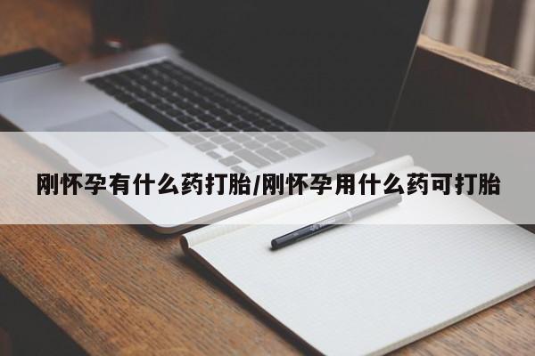 打胎药哪里能买到意外怀孕咨询刚怀孕有什么药打胎/刚怀孕用什么药可打胎