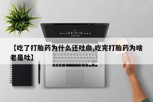 打胎药哪里能买到意外怀孕咨询【吃了打胎药为什么还吐血,吃完打胎药为啥老是吐】