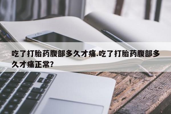 打胎药哪里能买到意外怀孕咨询吃了打胎药腹部多久才痛.吃了打胎药腹部多久才痛正常？