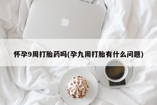 打胎药哪里能买到意外怀孕咨询怀孕9周打胎药吗(孕九周打胎有什么问题)
