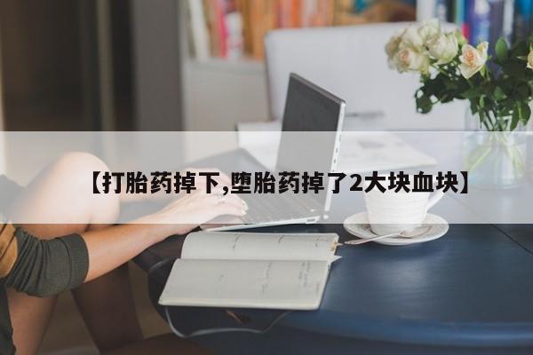 打胎药哪里能买到意外怀孕咨询【打胎药掉下,堕胎药掉了2大块血块】
