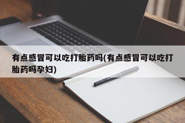 打胎药哪里能买到意外怀孕咨询有点感冒可以吃打胎药吗(有点感冒可以吃打胎药吗孕妇)