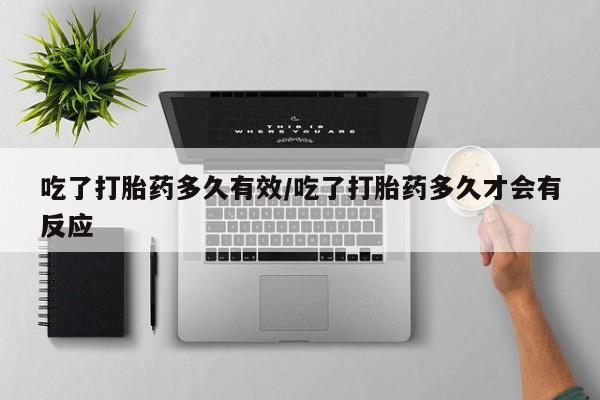 打胎药哪里能买到意外怀孕咨询吃了打胎药多久有效/吃了打胎药多久才会有反应