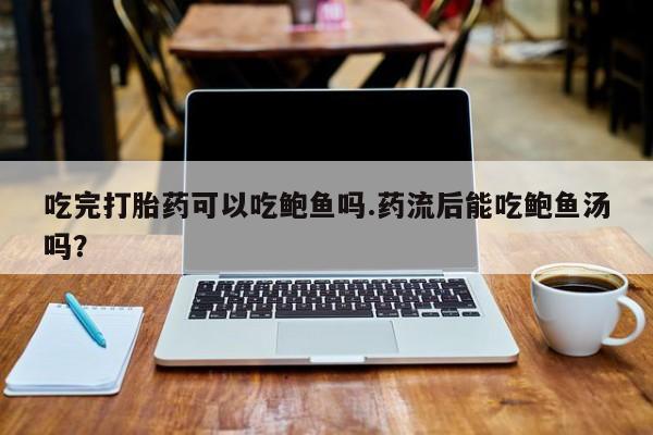 打胎药哪里能买到意外怀孕咨询吃完打胎药可以吃鲍鱼吗.药流后能吃鲍鱼汤吗？