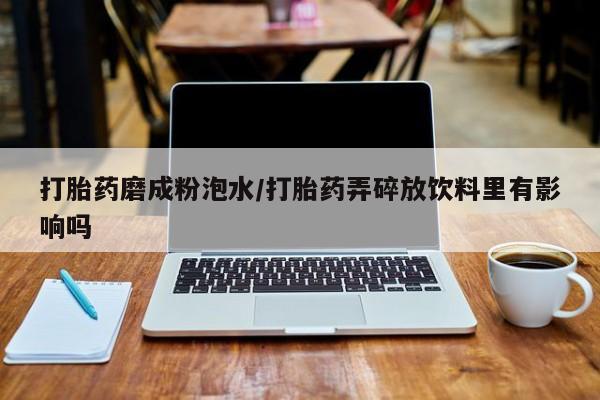 打胎药哪里能买到意外怀孕咨询打胎药磨成粉泡水/打胎药弄碎放饮料里有影响吗
