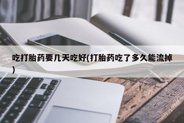 打胎药哪里能买到意外怀孕咨询吃打胎药要几天吃好(打胎药吃了多久能流掉)