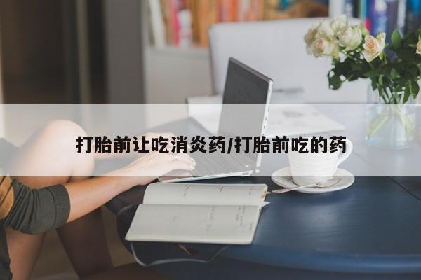 打胎药哪里能买到意外怀孕咨询打胎前让吃消炎药/打胎前吃的药