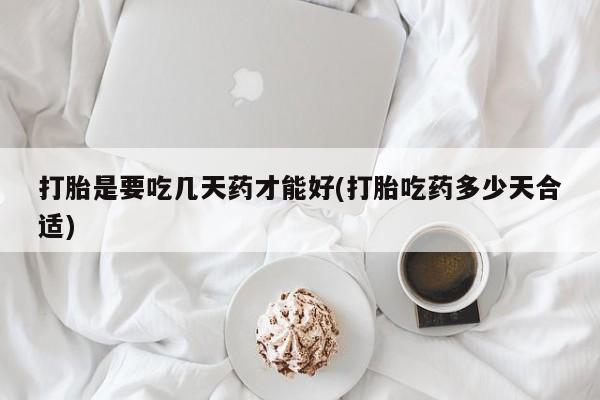 打胎药哪里能买到意外怀孕咨询打胎是要吃几天药才能好(打胎吃药多少天合适)