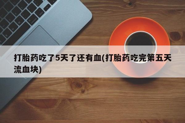 打胎药哪里能买到意外怀孕咨询打胎药吃了5天了还有血(打胎药吃完第五天流血块)