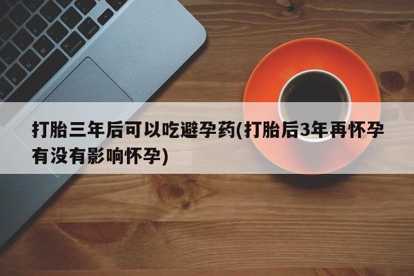 打胎药哪里能买到意外怀孕咨询打胎三年后可以吃避孕药(打胎后3年再怀孕有没有影响怀孕)