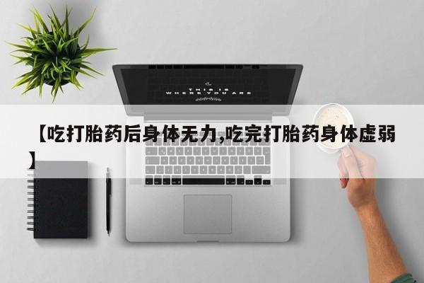 打胎药哪里能买到意外怀孕咨询【吃打胎药后身体无力,吃完打胎药身体虚弱】