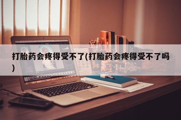 打胎药哪里能买到意外怀孕咨询打胎药会疼得受不了(打胎药会疼得受不了吗)