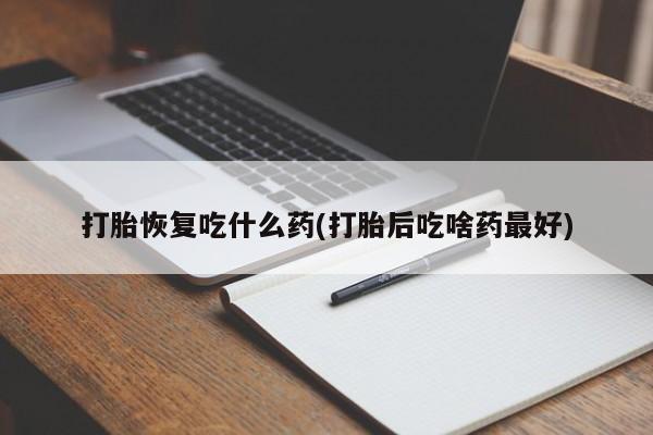 打胎药哪里能买到意外怀孕咨询打胎恢复吃什么药(打胎后吃啥药最好)