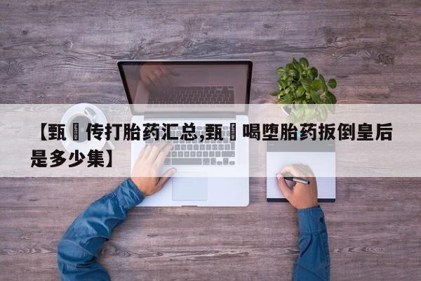 打胎药哪里能买到意外怀孕咨询【甄嬛传打胎药汇总,甄嬛喝堕胎药扳倒皇后是多少集】