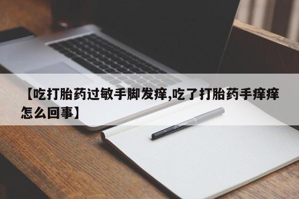 打胎药哪里能买到意外怀孕咨询【吃打胎药过敏手脚发痒,吃了打胎药手痒痒怎么回事】