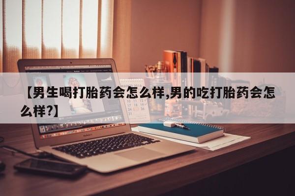 打胎药哪里能买到意外怀孕咨询【男生喝打胎药会怎么样,男的吃打胎药会怎么样?】