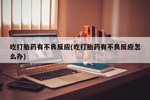 打胎药哪里能买到意外怀孕咨询吃打胎药有不良反应(吃打胎药有不良反应怎么办)