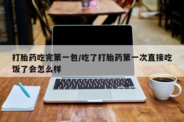 打胎药哪里能买到意外怀孕咨询打胎药吃完第一包/吃了打胎药第一次直接吃饭了会怎么样