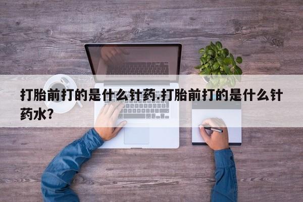 打胎药哪里能买到意外怀孕咨询打胎前打的是什么针药.打胎前打的是什么针药水？