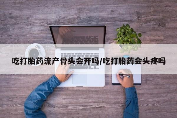 打胎药哪里能买到意外怀孕咨询吃打胎药流产骨头会开吗/吃打胎药会头疼吗