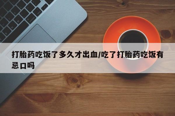打胎药哪里能买到意外怀孕咨询打胎药吃饭了多久才出血/吃了打胎药吃饭有忌口吗