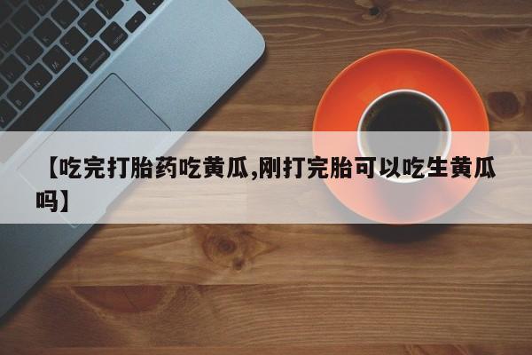 打胎药哪里能买到意外怀孕咨询【吃完打胎药吃黄瓜,刚打完胎可以吃生黄瓜吗】