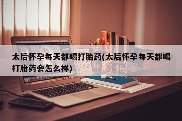 打胎药哪里能买到意外怀孕咨询太后怀孕每天都喝打胎药(太后怀孕每天都喝打胎药会怎么样)