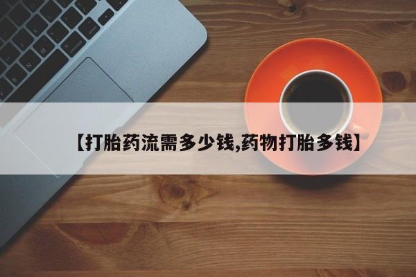 打胎药哪里能买到意外怀孕咨询【打胎药流需多少钱,药物打胎多钱】