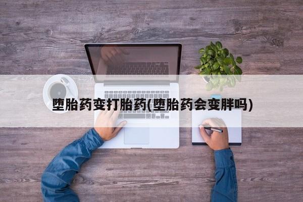 打胎药哪里能买到意外怀孕咨询堕胎药变打胎药(堕胎药会变胖吗)