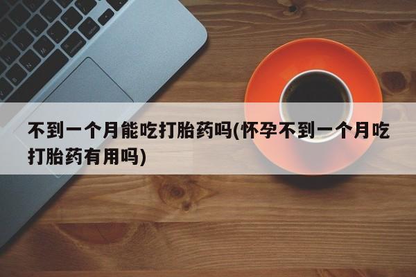 打胎药哪里能买到意外怀孕咨询不到一个月能吃打胎药吗(怀孕不到一个月吃打胎药有用吗)