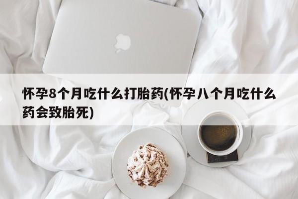 打胎药哪里能买到意外怀孕咨询怀孕8个月吃什么打胎药(怀孕八个月吃什么药会致胎死)