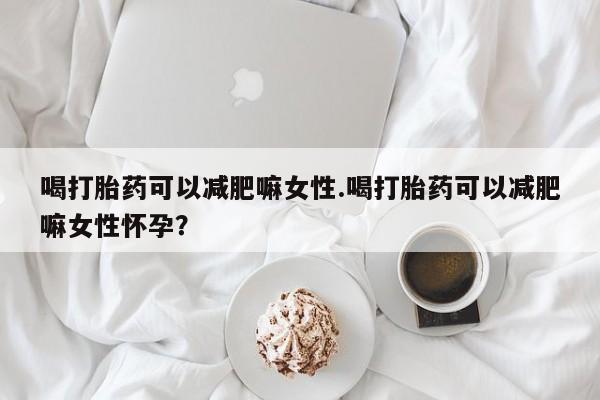 打胎药哪里能买到意外怀孕咨询喝打胎药可以减肥嘛女性.喝打胎药可以减肥嘛女性怀孕？