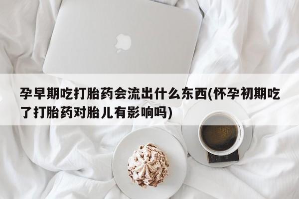 打胎药哪里能买到意外怀孕咨询孕早期吃打胎药会流出什么东西(怀孕初期吃了打胎药对胎儿有影响吗)
