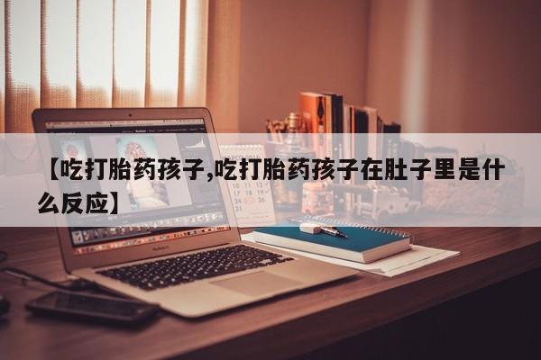 打胎药哪里能买到意外怀孕咨询【吃打胎药孩子,吃打胎药孩子在肚子里是什么反应】