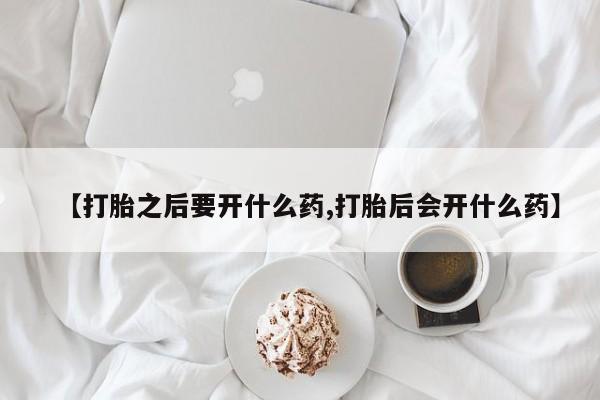 打胎药哪里能买到意外怀孕咨询【打胎之后要开什么药,打胎后会开什么药】