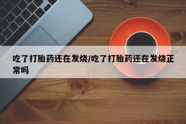 打胎药哪里能买到意外怀孕咨询吃了打胎药还在发烧/吃了打胎药还在发烧正常吗