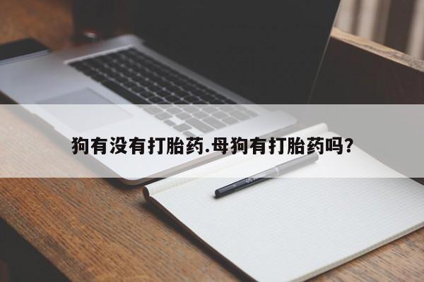 打胎药哪里能买到意外怀孕咨询狗有没有打胎药.母狗有打胎药吗？