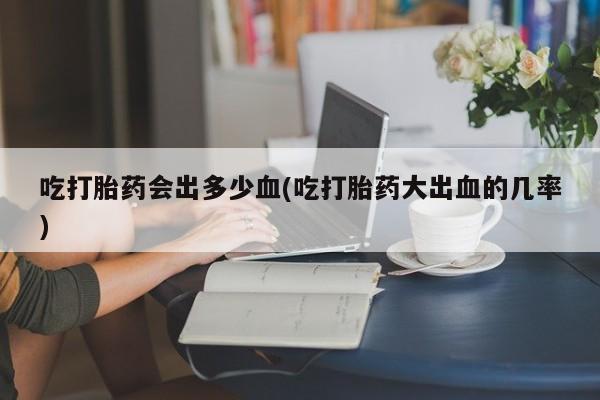 打胎药哪里能买到意外怀孕咨询吃打胎药会出多少血(吃打胎药大出血的几率)