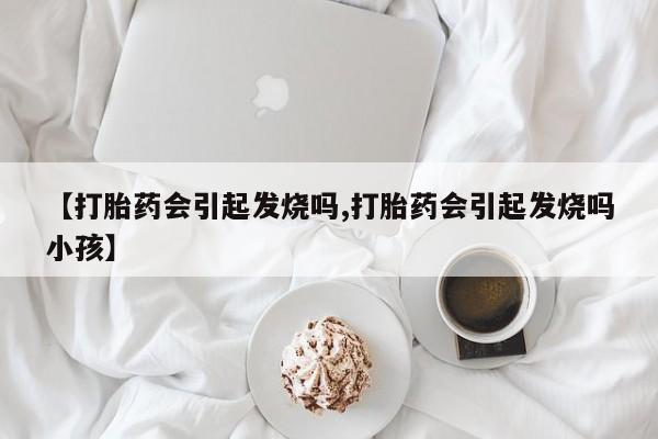 打胎药哪里能买到意外怀孕咨询【打胎药会引起发烧吗,打胎药会引起发烧吗小孩】
