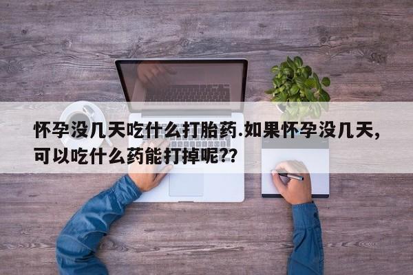打胎药哪里能买到意外怀孕咨询怀孕没几天吃什么打胎药.如果怀孕没几天,可以吃什么药能打掉呢?？