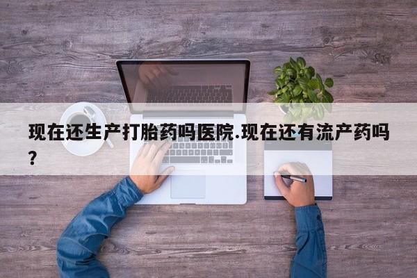 打胎药哪里能买到意外怀孕咨询现在还生产打胎药吗医院.现在还有流产药吗？