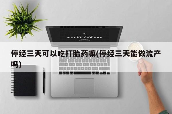 打胎药哪里能买到意外怀孕咨询停经三天可以吃打胎药嘛(停经三天能做流产吗)
