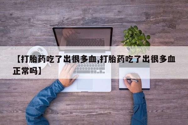 打胎药哪里能买到意外怀孕咨询【打胎药吃了出很多血,打胎药吃了出很多血正常吗】