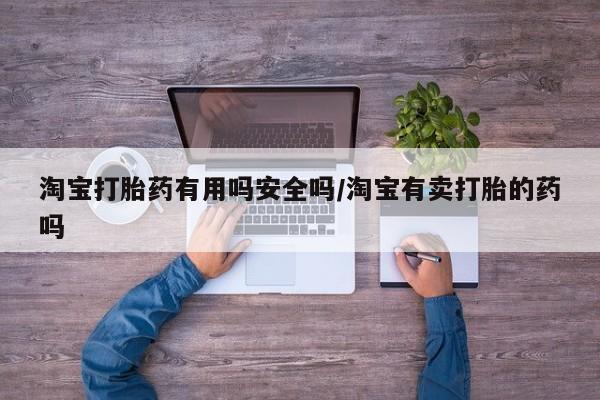 打胎药哪里能买到意外怀孕咨询淘宝打胎药有用吗安全吗/淘宝有卖打胎的药吗