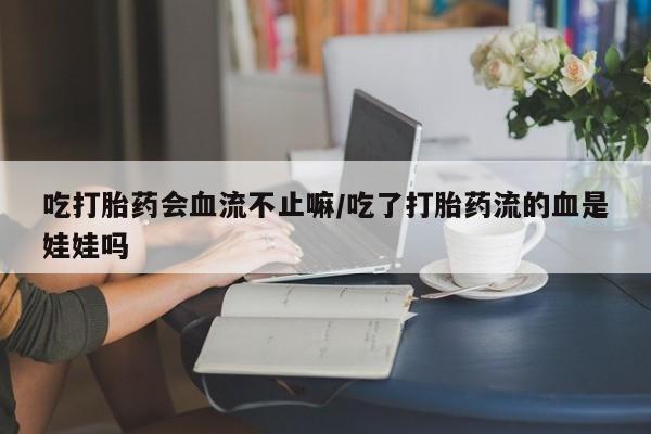 打胎药哪里能买到意外怀孕咨询吃打胎药会血流不止嘛/吃了打胎药流的血是娃娃吗