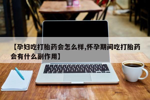 打胎药哪里能买到意外怀孕咨询【孕妇吃打胎药会怎么样,怀孕期间吃打胎药会有什么副作用】