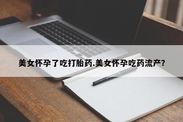 打胎药哪里能买到意外怀孕咨询美女怀孕了吃打胎药.美女怀孕吃药流产？